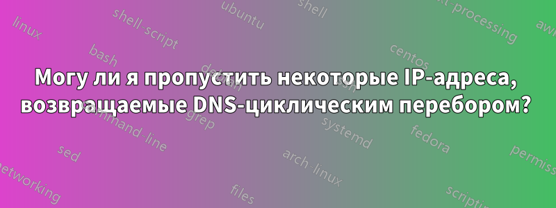 Могу ли я пропустить некоторые IP-адреса, возвращаемые DNS-циклическим перебором?