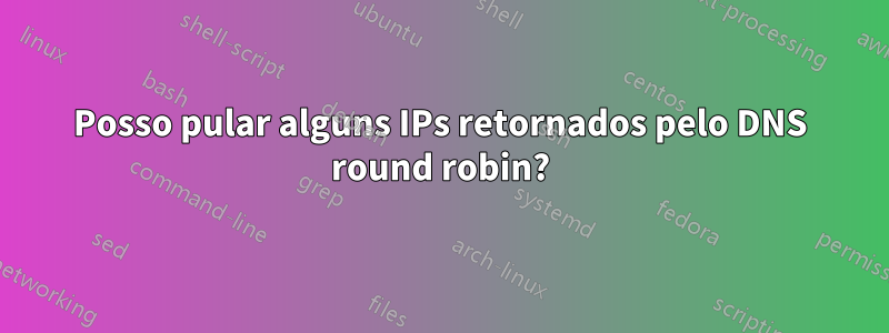 Posso pular alguns IPs retornados pelo DNS round robin?