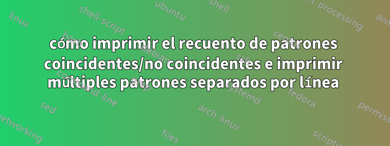 cómo imprimir el recuento de patrones coincidentes/no coincidentes e imprimir múltiples patrones separados por línea