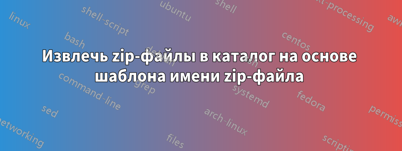 Извлечь zip-файлы в каталог на основе шаблона имени zip-файла