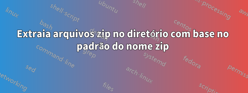 Extraia arquivos zip no diretório com base no padrão do nome zip