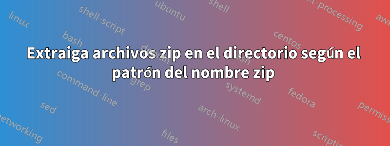 Extraiga archivos zip en el directorio según el patrón del nombre zip