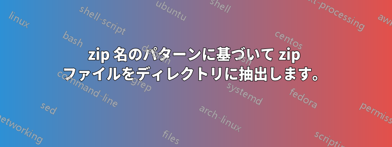 zip 名のパターンに基づいて zip ファイルをディレクトリに抽出します。