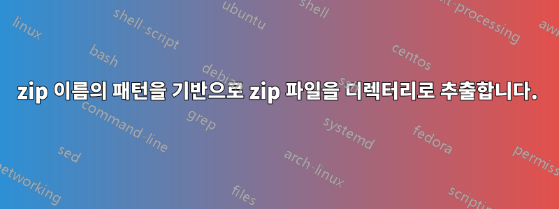 zip 이름의 패턴을 기반으로 zip 파일을 디렉터리로 추출합니다.