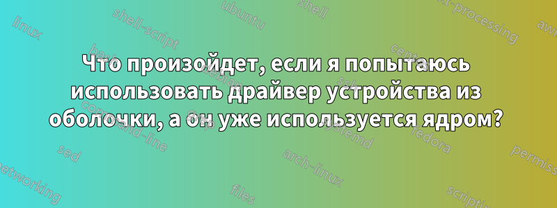 Что произойдет, если я попытаюсь использовать драйвер устройства из оболочки, а он уже используется ядром?