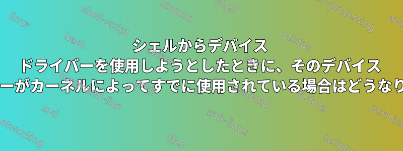 シェルからデバイス ドライバーを使用しようとしたときに、そのデバイス ドライバーがカーネルによってすでに使用されている場合はどうなりますか?