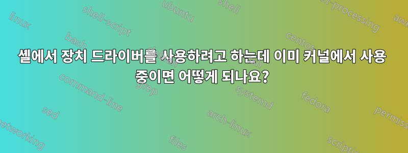 셸에서 장치 드라이버를 사용하려고 하는데 이미 커널에서 사용 중이면 어떻게 되나요?