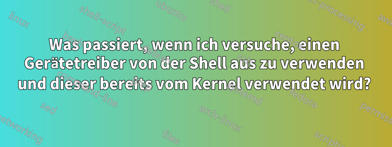 Was passiert, wenn ich versuche, einen Gerätetreiber von der Shell aus zu verwenden und dieser bereits vom Kernel verwendet wird?