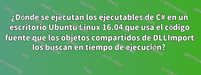 ¿Dónde se ejecutan los ejecutables de C# en un escritorio Ubuntu Linux 16.04 que usa el código fuente que los objetos compartidos de DLLImport los buscan en tiempo de ejecución? 