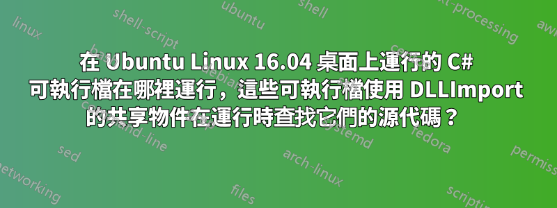 在 Ubuntu Linux 16.04 桌面上運行的 C# 可執行檔在哪裡運行，這些可執行檔使用 DLLImport 的共享物件在運行時查找它們的源代碼？ 