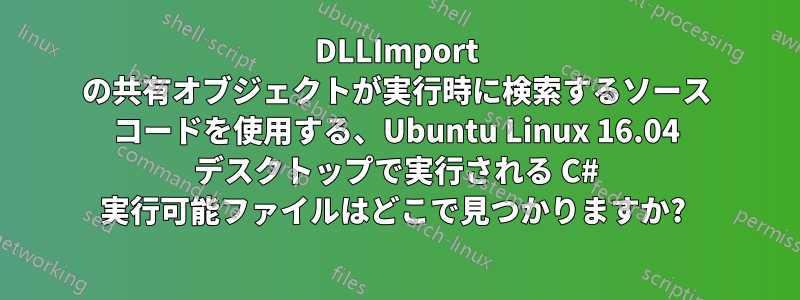 DLLImport の共有オブジェクトが実行時に検索するソース コードを使用する、Ubuntu Linux 16.04 デスクトップで実行される C# 実行可能ファイルはどこで見つかりますか? 