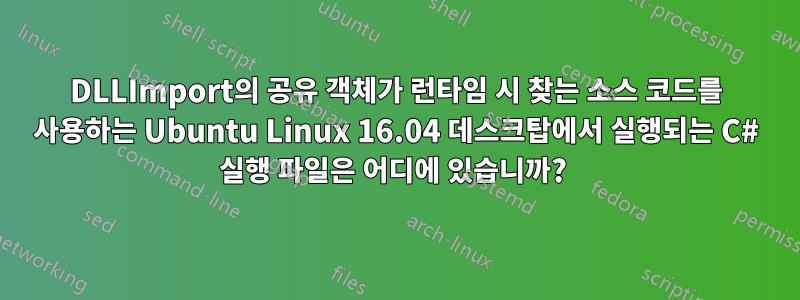 DLLImport의 공유 객체가 런타임 시 찾는 소스 코드를 사용하는 Ubuntu Linux 16.04 데스크탑에서 실행되는 C# 실행 파일은 어디에 있습니까? 