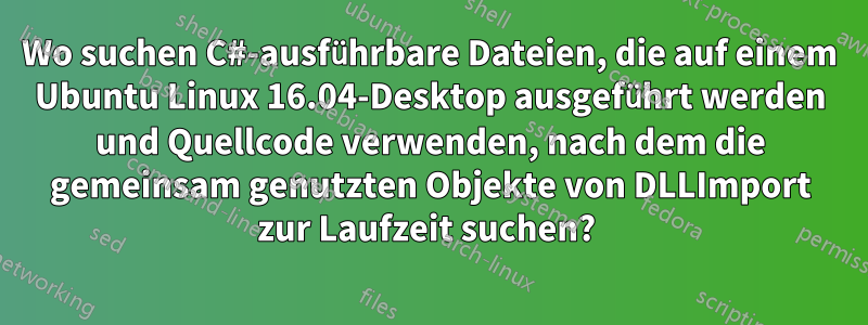 Wo suchen C#-ausführbare Dateien, die auf einem Ubuntu Linux 16.04-Desktop ausgeführt werden und Quellcode verwenden, nach dem die gemeinsam genutzten Objekte von DLLImport zur Laufzeit suchen? 