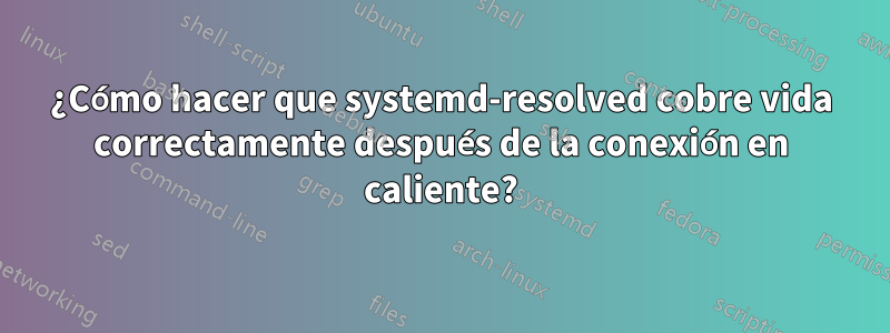 ¿Cómo hacer que systemd-resolved cobre vida correctamente después de la conexión en caliente?