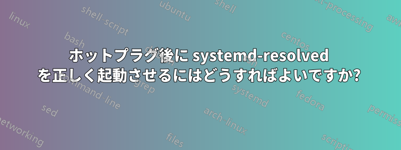 ホットプラグ後に systemd-resolved を正しく起動させるにはどうすればよいですか?