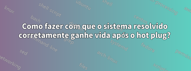 Como fazer com que o sistema resolvido corretamente ganhe vida após o hot plug?