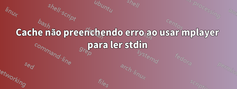 Cache não preenchendo erro ao usar mplayer para ler stdin