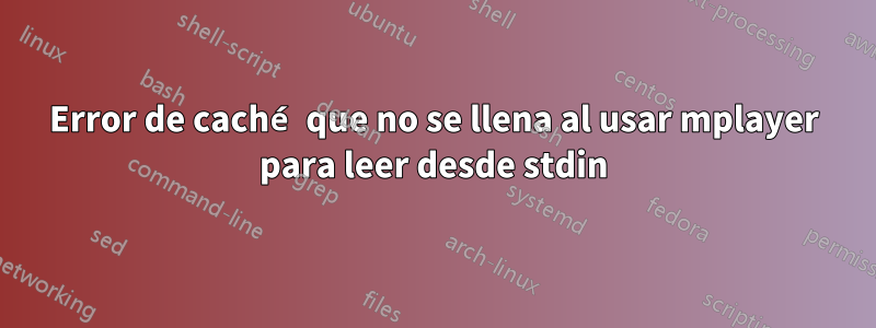 Error de caché que no se llena al usar mplayer para leer desde stdin