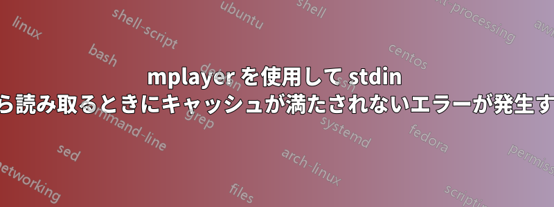 mplayer を使用して stdin から読み取るときにキャッシュが満たされないエラーが発生する