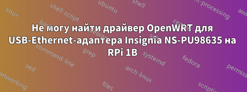 Не могу найти драйвер OpenWRT для USB-Ethernet-адаптера Insignia NS-PU98635 на RPi 1B