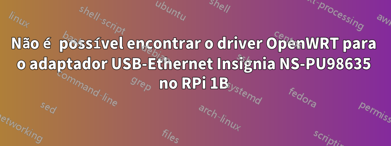 Não é possível encontrar o driver OpenWRT para o adaptador USB-Ethernet Insignia NS-PU98635 no RPi 1B