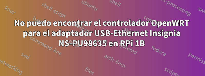 No puedo encontrar el controlador OpenWRT para el adaptador USB-Ethernet Insignia NS-PU98635 en RPi 1B