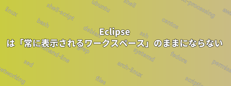 Eclipse は「常に表示されるワークスペース」のままにならない