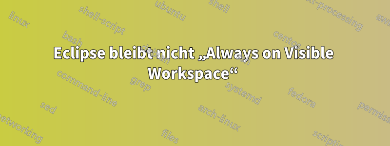 Eclipse bleibt nicht „Always on Visible Workspace“