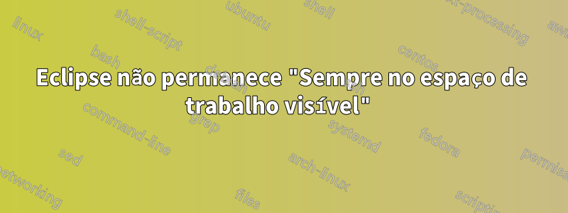 Eclipse não permanece "Sempre no espaço de trabalho visível"