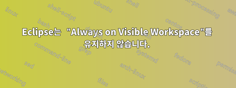 Eclipse는 "Always on Visible Workspace"를 유지하지 않습니다.