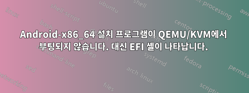 Android-x86_64 설치 프로그램이 QEMU/KVM에서 부팅되지 않습니다. 대신 EFI 셸이 나타납니다.