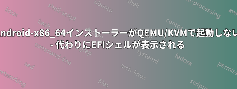 Android-x86_64インストーラーがQEMU/KVMで起動しない - 代わりにEFIシェルが表示される