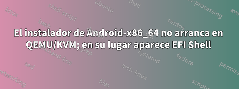 El instalador de Android-x86_64 no arranca en QEMU/KVM; en su lugar aparece EFI Shell