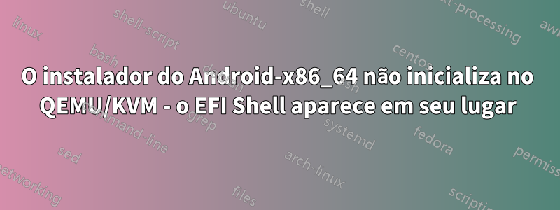 O instalador do Android-x86_64 não inicializa no QEMU/KVM - o EFI Shell aparece em seu lugar