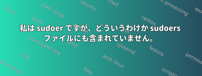 私は sudoer ですが、どういうわけか sudoers ファイルにも含まれていません。