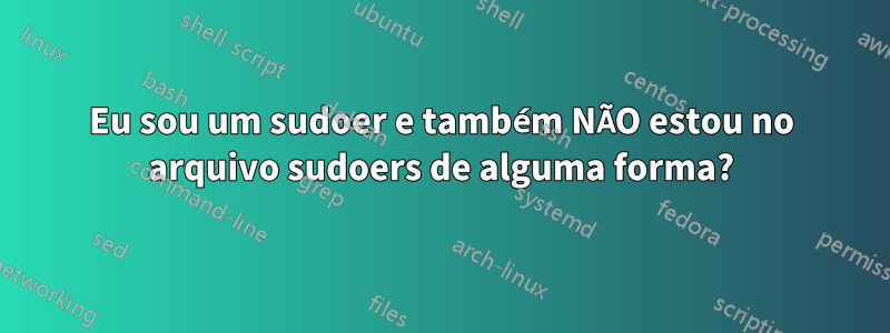 Eu sou um sudoer e também NÃO estou no arquivo sudoers de alguma forma?