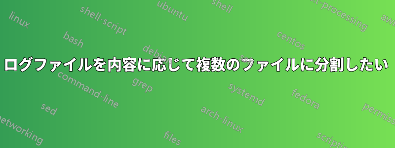 ログファイルを内容に応じて複数のファイルに分割したい