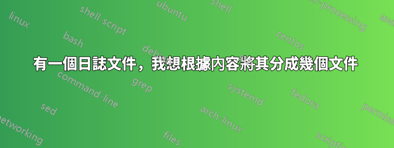 有一個日誌文件，我想根據內容將其分成幾個文件