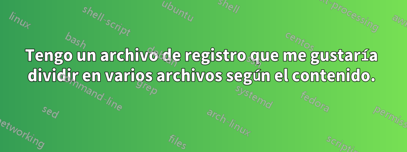 Tengo un archivo de registro que me gustaría dividir en varios archivos según el contenido.