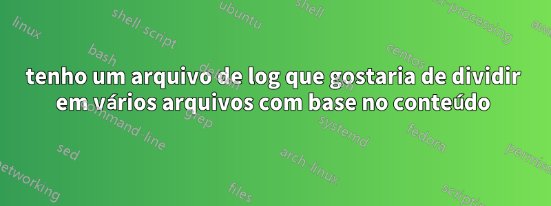 tenho um arquivo de log que gostaria de dividir em vários arquivos com base no conteúdo