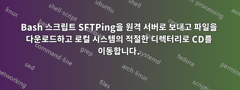 Bash 스크립트 SFTPing을 원격 서버로 보내고 파일을 다운로드하고 로컬 시스템의 적절한 디렉터리로 CD를 이동합니다.