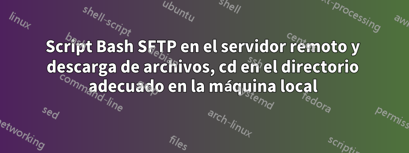 Script Bash SFTP en el servidor remoto y descarga de archivos, cd en el directorio adecuado en la máquina local