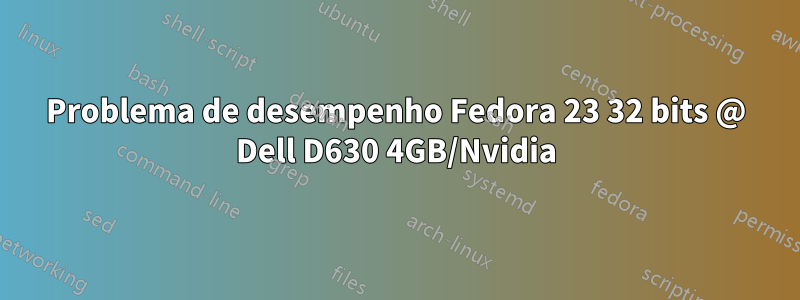 Problema de desempenho Fedora 23 32 bits @ Dell D630 4GB/Nvidia