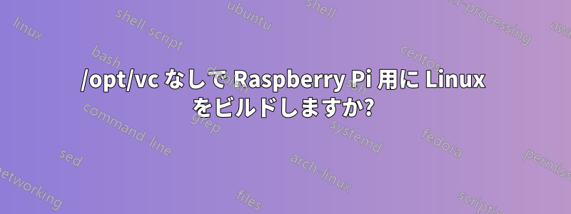 /opt/vc なしで Raspberry Pi 用に Linux をビルドしますか?