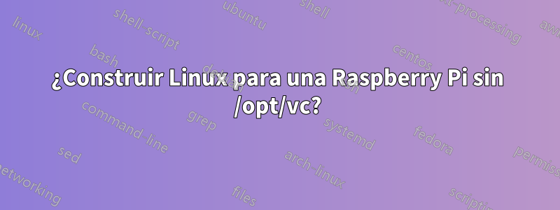 ¿Construir Linux para una Raspberry Pi sin /opt/vc?