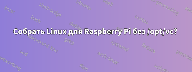 Собрать Linux для Raspberry Pi без /opt/vc?