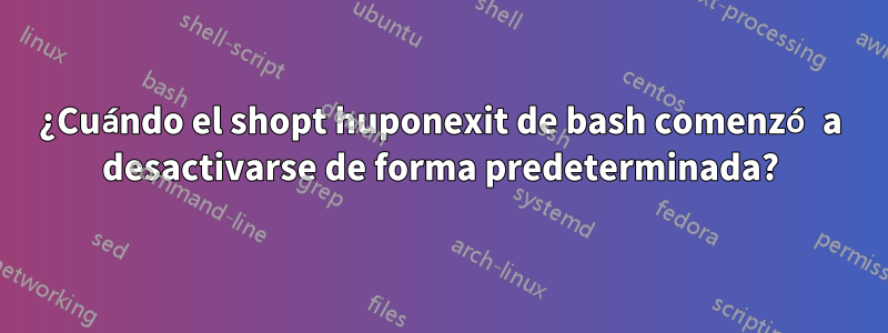 ¿Cuándo el shopt huponexit de bash comenzó a desactivarse de forma predeterminada?