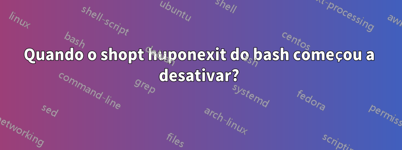 Quando o shopt huponexit do bash começou a desativar?