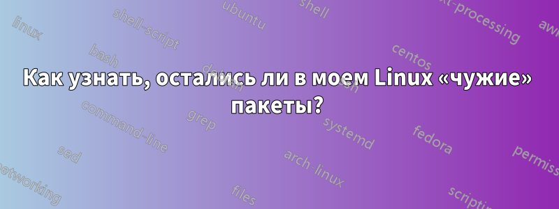 Как узнать, остались ли в моем Linux «чужие» пакеты?