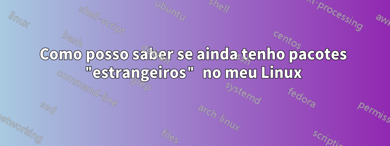 Como posso saber se ainda tenho pacotes "estrangeiros" no meu Linux